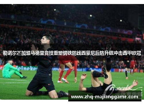 勒诺尔芒加盟马德里竞技重塑钢铁防线西蒙尼后防升级冲击西甲欧冠