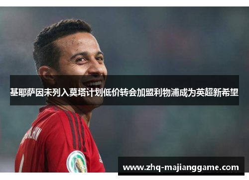 基耶萨因未列入莫塔计划低价转会加盟利物浦成为英超新希望